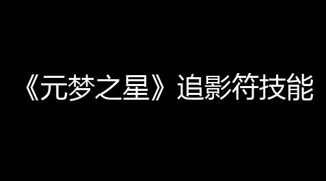 《元梦之星》追影符技能深度解析：实战攻略与进阶技巧_LOL辅助货源站