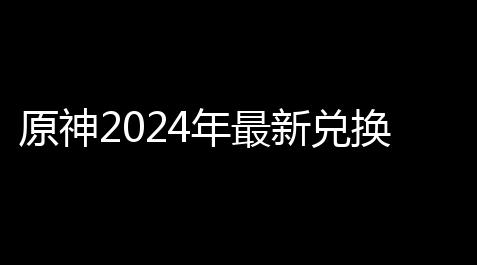 原神2024年最新兑换码