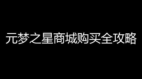 元梦之星商城购买全攻略 	：新手高效安全购物流程详解_向僵尸开炮秒杀辅助工具阿狸