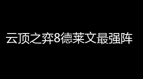 云顶之弈8德莱文最强阵容如何搭配 8德莱文最强阵容搭配攻略