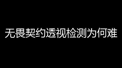 无畏契约透视检测为何难以检测？——深入解析原因与解决计划_使命召唤卡网辅助科技