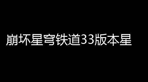 崩坏星穹铁道33版本星琼速领妙手：300星琼兑换码合集_Dota2开挂脚本