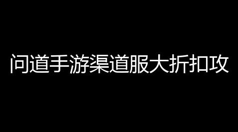 问道手游渠道服大折扣攻略：从充值到礼包
，钱还能挣到嗜好_方舟