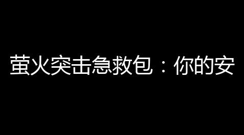萤火突击急救包	：你的安全第一，随时随地应对突发状况_一念逍遥氪金攻略