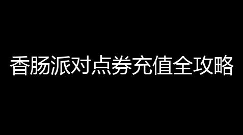 香肠派对点券充值全攻略	：安全高效省钱技巧详解_炉石传说辅助工具叫什么名字