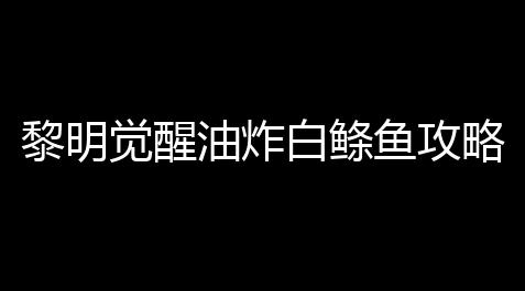 黎明觉醒油炸白鲦鱼攻略