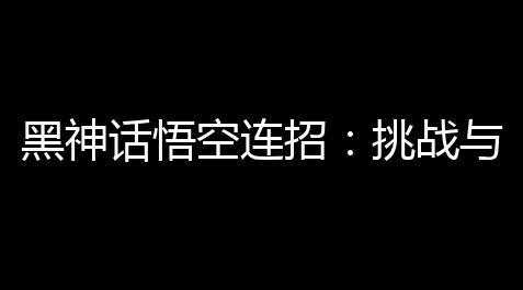 黑神话悟空连招：挑战与平衡——接合技巧与计划_我的世界血量上限指令