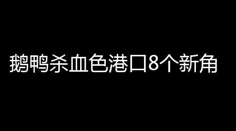 鹅鸭杀血色港口8个新角色是什么 鹅鸭杀血色港口8个新角色介绍_骑士129-113力克爵士